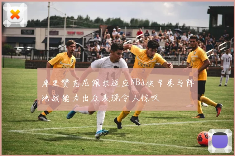 库里赞克尼佩尔适应NBA快节奏与阵地战能力出众表现令人惊叹