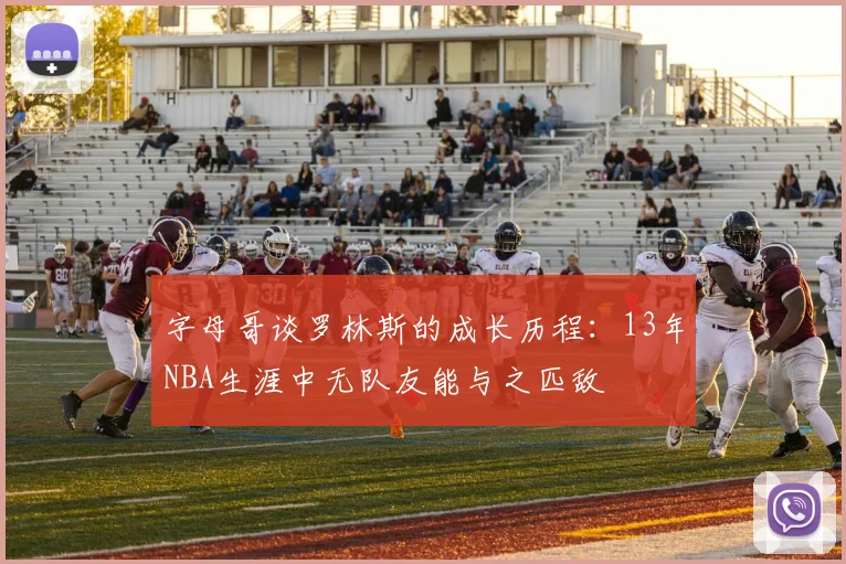 字母哥谈罗林斯的成长历程：13年NBA生涯中无队友能与之匹敌