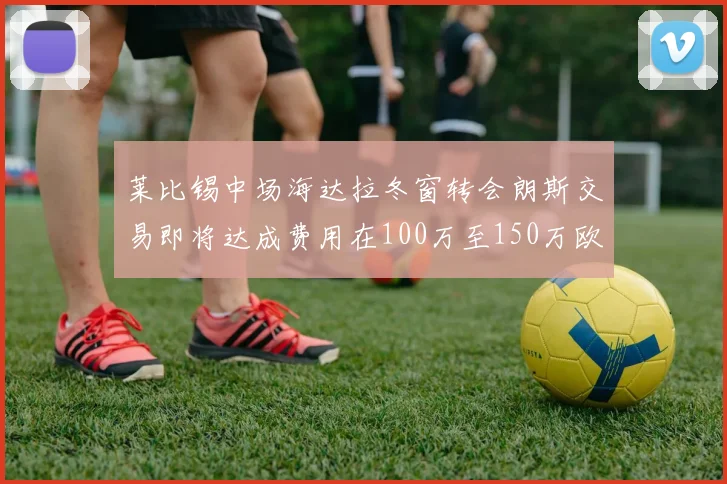 莱比锡中场海达拉冬窗转会朗斯交易即将达成费用在100万至150万欧之间