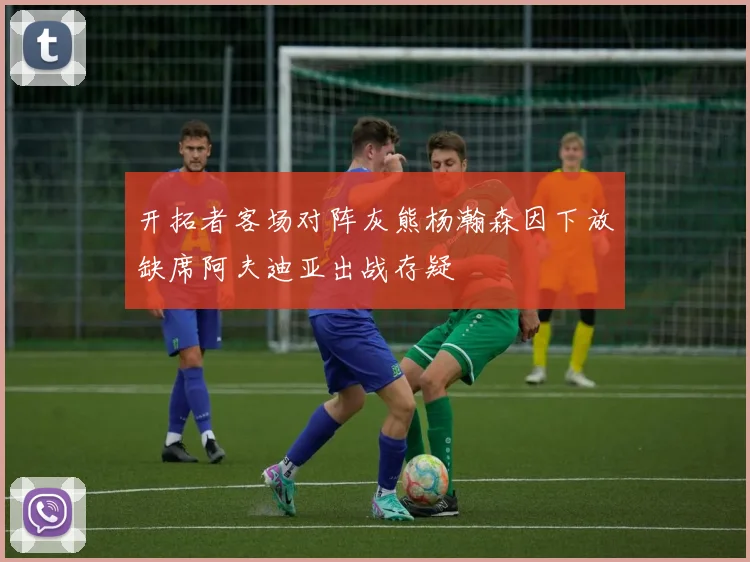 开拓者客场对阵灰熊杨瀚森因下放缺席阿夫迪亚出战存疑