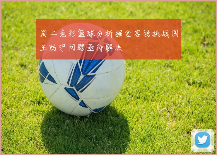 周二竞彩篮球分析掘金客场挑战国王防守问题亟待解决