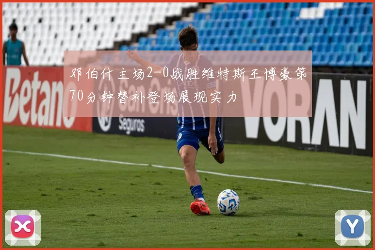 邓伯什主场2-0战胜维特斯王博豪第70分钟替补登场展现实力