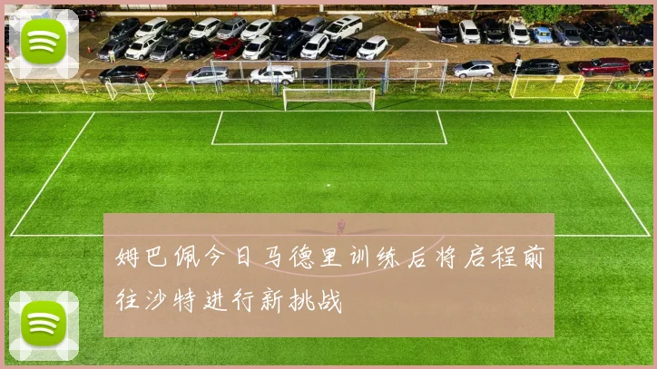 姆巴佩今日马德里训练后将启程前往沙特进行新挑战