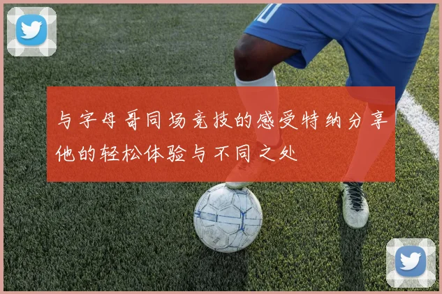 与字母哥同场竞技的感受特纳分享他的轻松体验与不同之处
