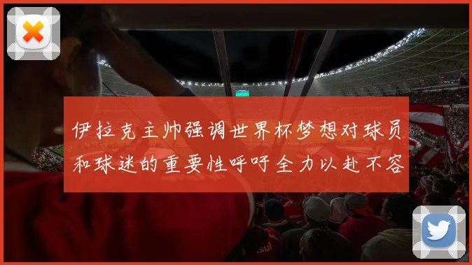 伊拉克主帅强调世界杯梦想对球员和球迷的重要性呼吁全力以赴不容忽视