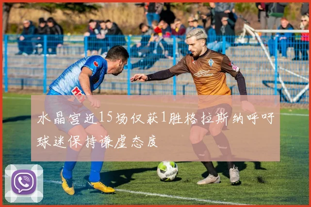 水晶宫近15场仅获1胜格拉斯纳呼吁球迷保持谦虚态度