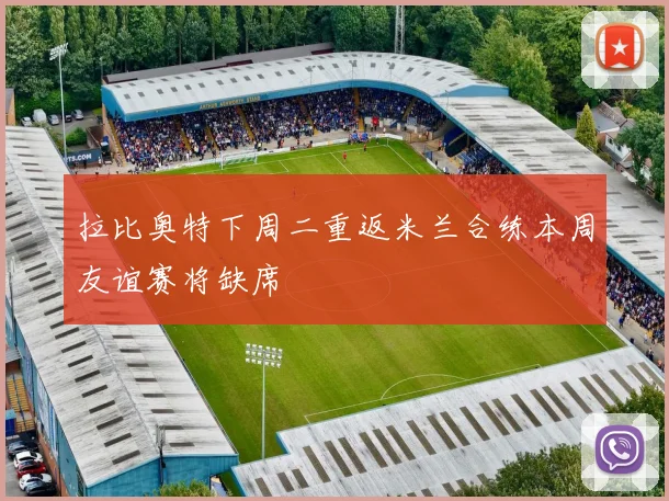 拉比奥特下周二重返米兰合练本周友谊赛将缺席