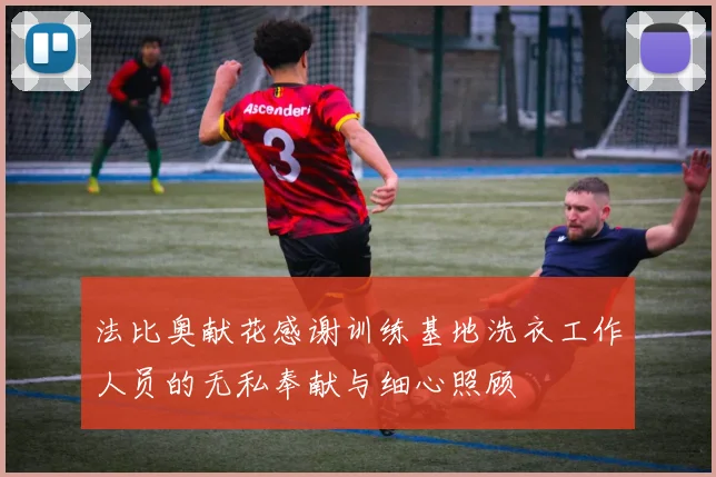 法比奥献花感谢训练基地洗衣工作人员的无私奉献与细心照顾