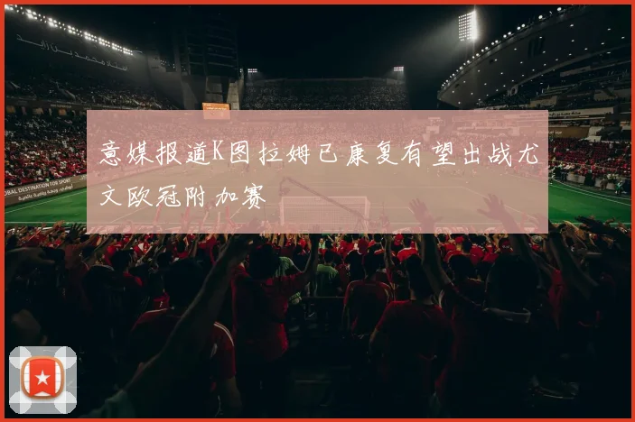 意媒报道K图拉姆已康复有望出战尤文欧冠附加赛