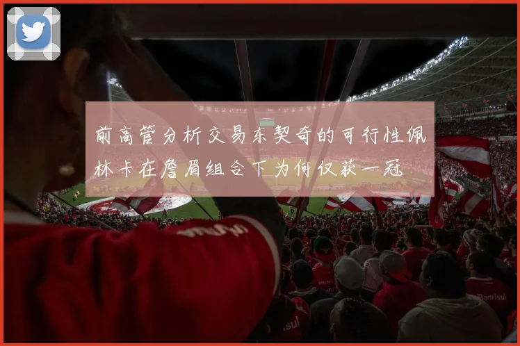 前高管分析交易东契奇的可行性佩林卡在詹眉组合下为何仅获一冠