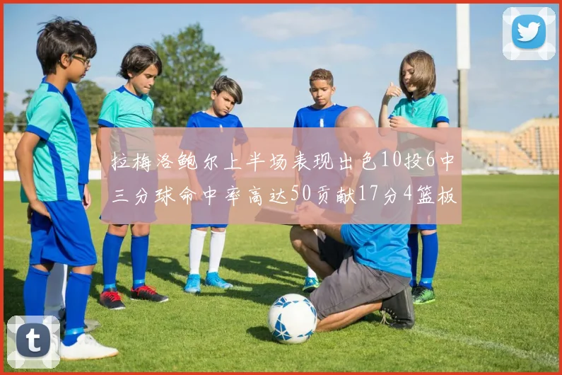 拉梅洛鲍尔上半场表现出色10投6中三分球命中率高达50贡献17分4篮板2助攻4抢断