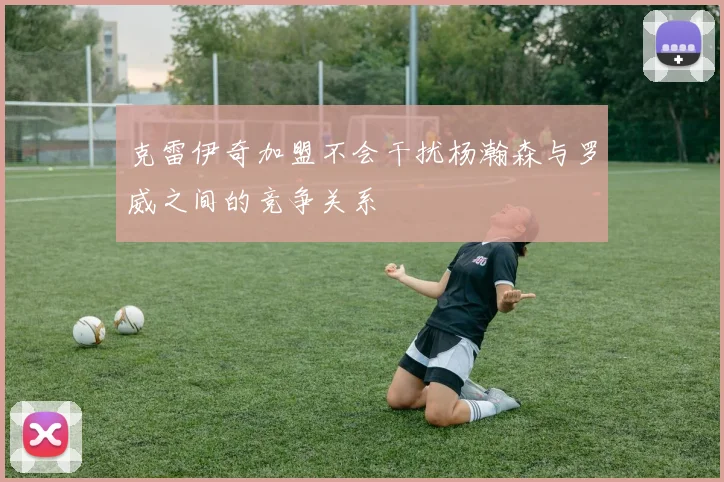 克雷伊奇加盟不会干扰杨瀚森与罗威之间的竞争关系
