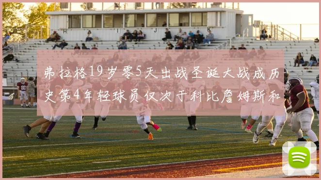 弗拉格19岁零5天出战圣诞大战成历史第4年轻球员仅次于科比詹姆斯和威洛比