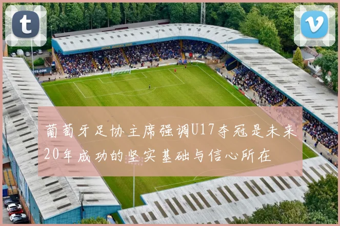 葡萄牙足协主席强调U17夺冠是未来20年成功的坚实基础与信心所在