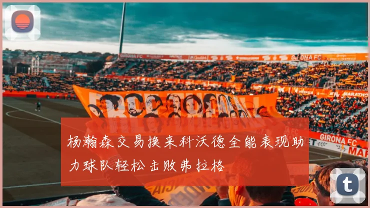 杨瀚森交易换来科沃德全能表现助力球队轻松击败弗拉格