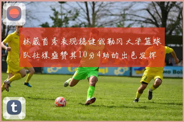 林葳首秀表现稳健俄勒冈大学篮球队社媒盛赞其10分4助的出色发挥