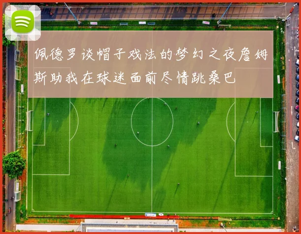 佩德罗谈帽子戏法的梦幻之夜詹姆斯助我在球迷面前尽情跳桑巴