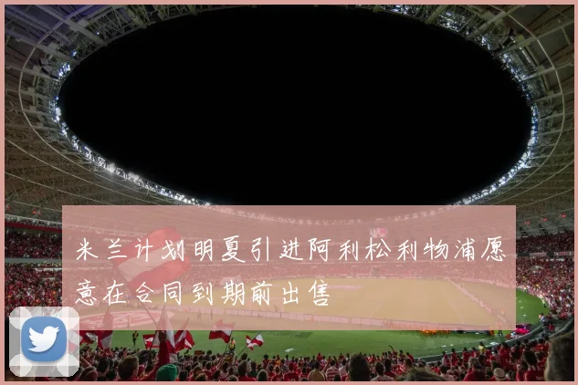 米兰计划明夏引进阿利松利物浦愿意在合同到期前出售
