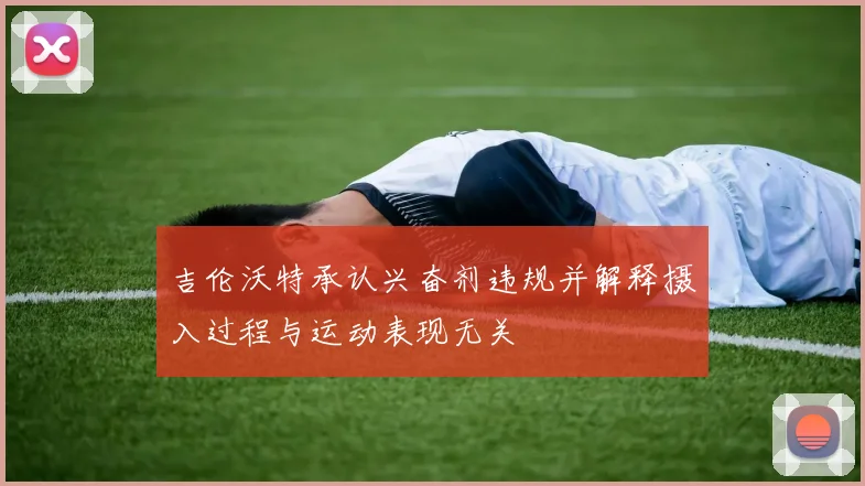 吉伦沃特承认兴奋剂违规并解释摄入过程与运动表现无关