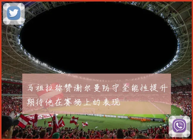 马祖拉称赞谢尔曼防守全能性提升期待他在赛场上的表现