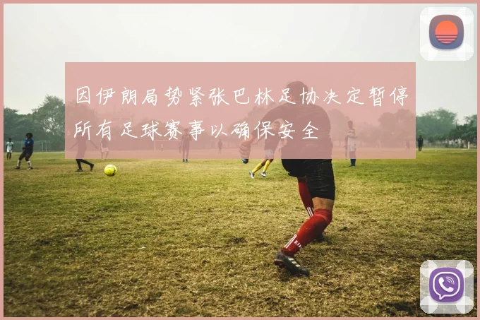 因伊朗局势紧张巴林足协决定暂停所有足球赛事以确保安全