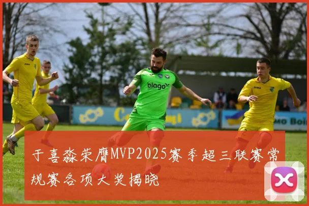 于喜淼荣膺MVP2025赛季超三联赛常规赛各项大奖揭晓