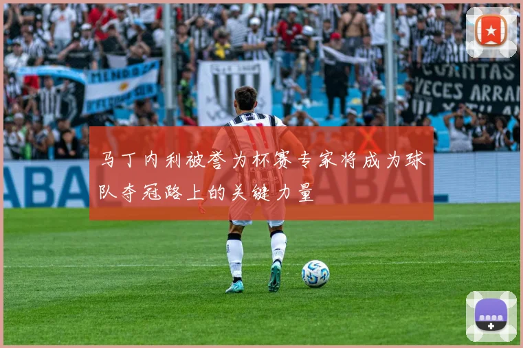 马丁内利被誉为杯赛专家将成为球队夺冠路上的关键力量