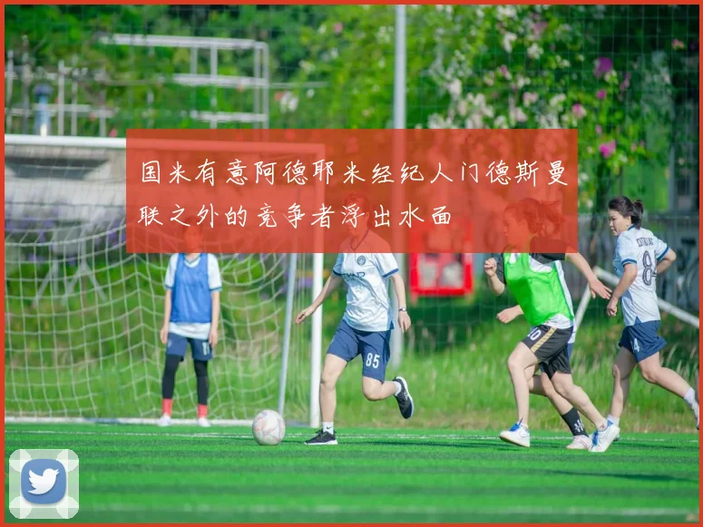 国米有意阿德耶米经纪人门德斯曼联之外的竞争者浮出水面