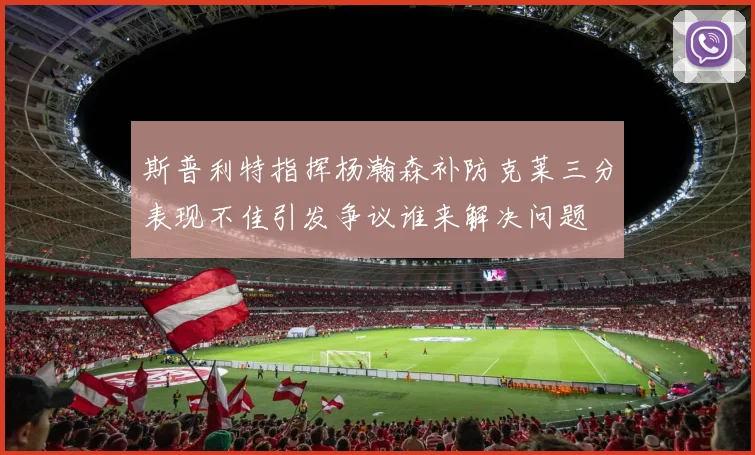 斯普利特指挥杨瀚森补防克莱三分表现不佳引发争议谁来解决问题